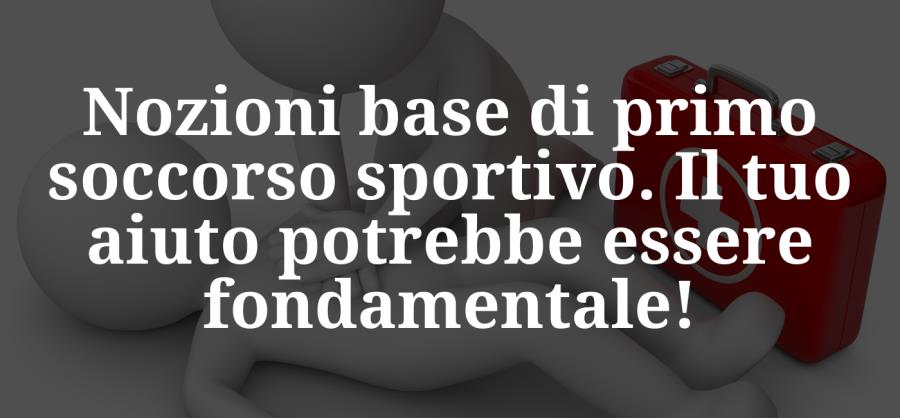 Nozioni base di primo soccorso sportivo. Il tuo aiuto potrebbe essere fondamentale!